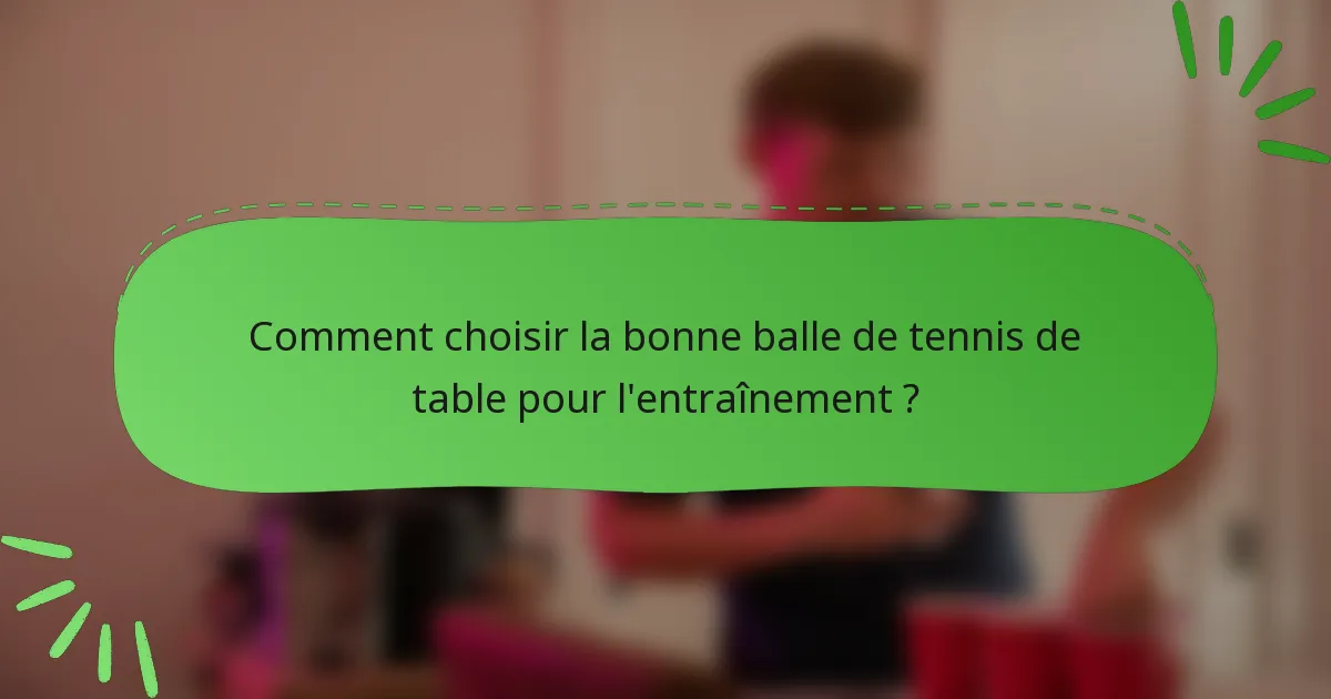 Comment choisir la bonne balle de tennis de table pour l'entraînement ?
