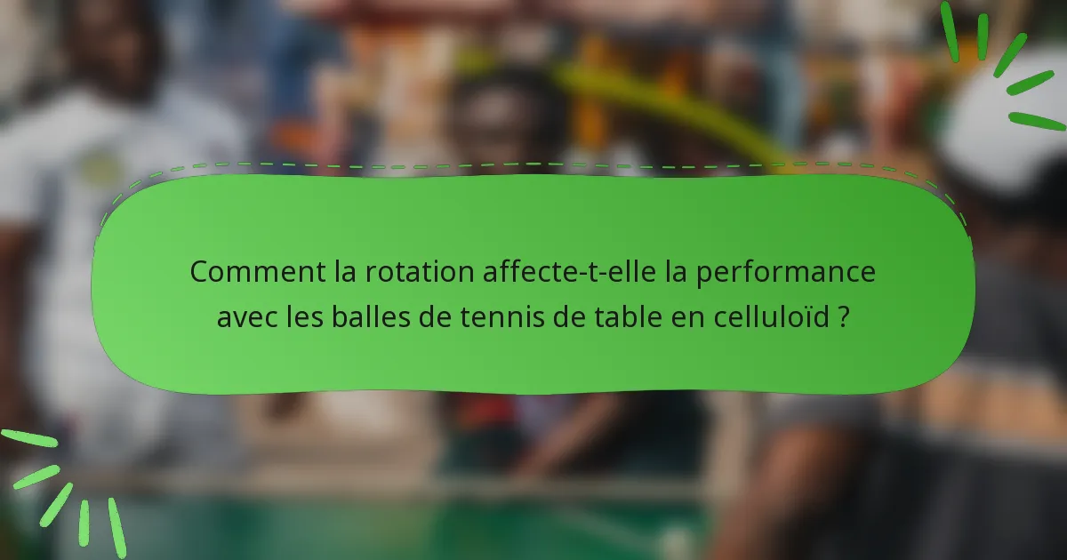 Comment la rotation affecte-t-elle la performance avec les balles de tennis de table en celluloïd ?