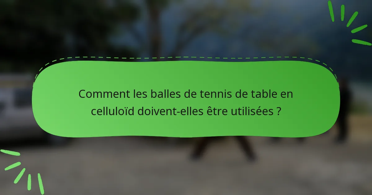 Comment les balles de tennis de table en celluloïd doivent-elles être utilisées ?