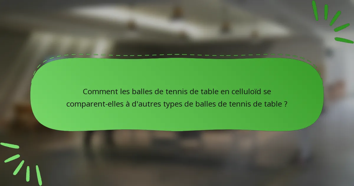 Comment les balles de tennis de table en celluloïd se comparent-elles à d'autres types de balles de tennis de table ?