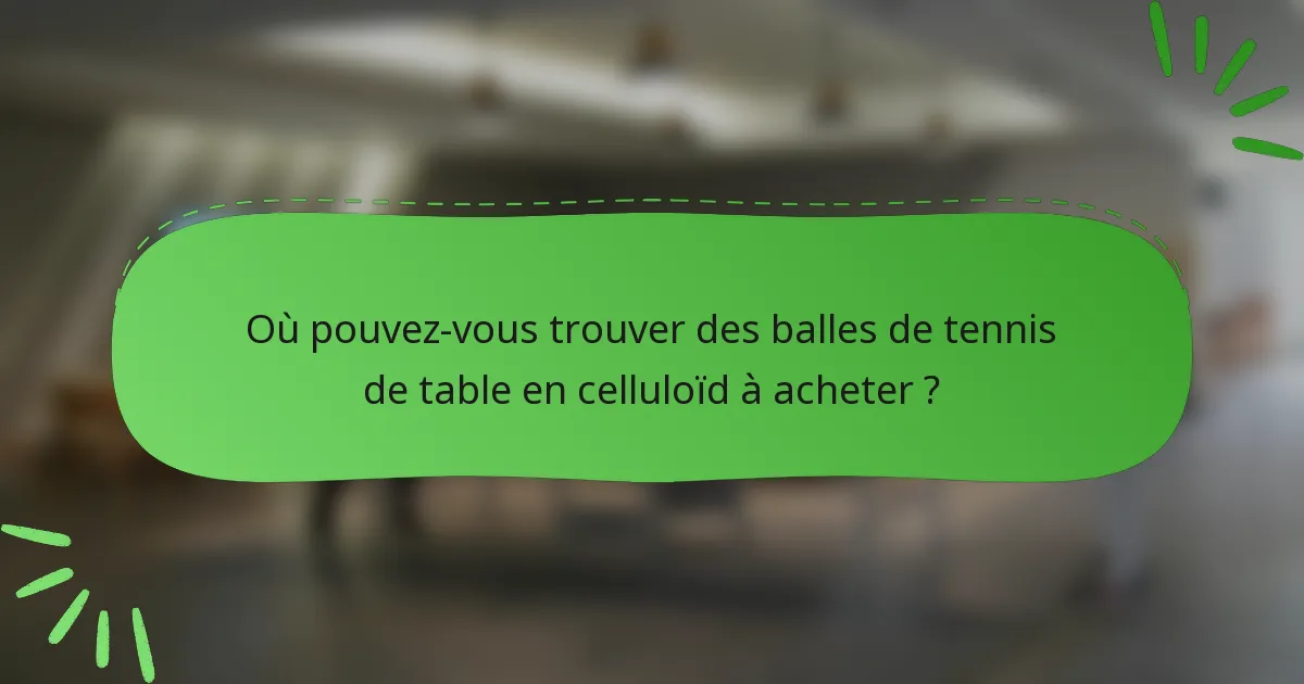 Où pouvez-vous trouver des balles de tennis de table en celluloïd à acheter ?