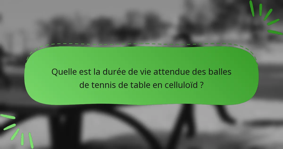 Quelle est la durée de vie attendue des balles de tennis de table en celluloïd ?