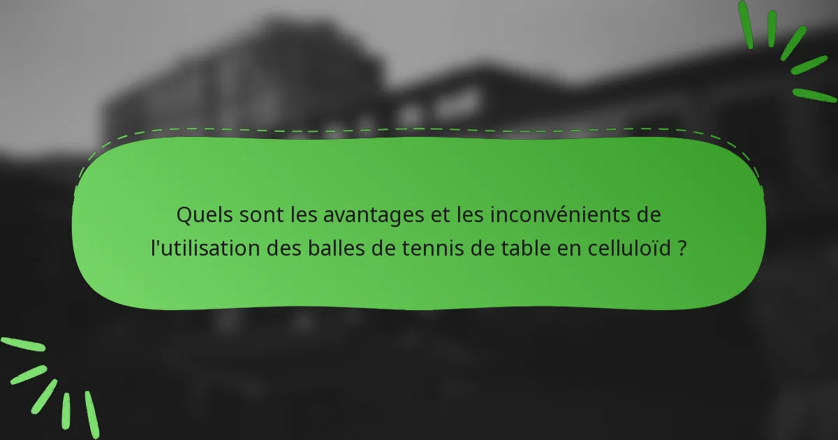 Quels sont les avantages et les inconvénients de l'utilisation des balles de tennis de table en celluloïd ?