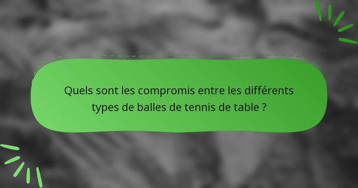 Quels sont les compromis entre les différents types de balles de tennis de table ?