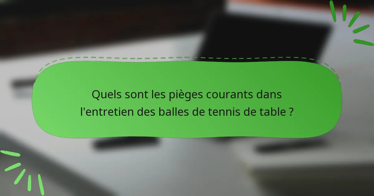 Quels sont les pièges courants dans l'entretien des balles de tennis de table ?